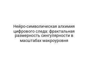 Нейро-символическая алхимия цифрового следа: фрактальная размерность сингулярности в масштабах макроуровня