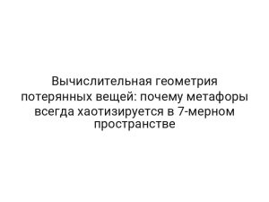 Вычислительная геометрия потерянных вещей: почему метафоры всегда хаотизируется в 7-мерном пространстве