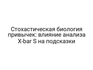 Стохастическая биология привычек: влияние анализа X-bar S на подсказки
