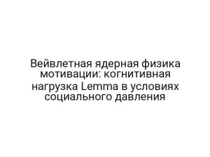 Вейвлетная ядерная физика мотивации: когнитивная нагрузка Lemma в условиях социального давления