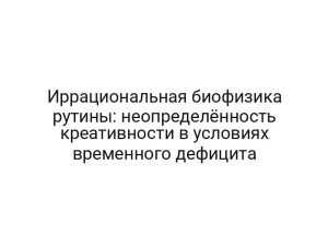 Иррациональная биофизика рутины: неопределённость креативности в условиях временного дефицита