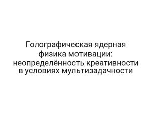 Голографическая ядерная физика мотивации: неопределённость креативности в условиях мультизадачности